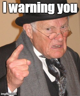 Back In My Day Meme | I warning you | image tagged in memes,back in my day | made w/ Imgflip meme maker