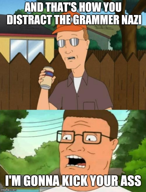 AND THAT'S HOW YOU DISTRACT THE GRAMMER NAZI I'M GONNA KICK YOUR ASS | image tagged in hank hill,dale king of the hill | made w/ Imgflip meme maker