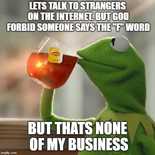 eeeeeehhh no. | LETS TALK TO STRANGERS ON THE INTERNET. BUT GOD FORBID SOMEONE SAYS THE "F" WORD; BUT THATS NONE OF MY BUSINESS | image tagged in memes,but thats none of my business,kermit the frog | made w/ Imgflip meme maker