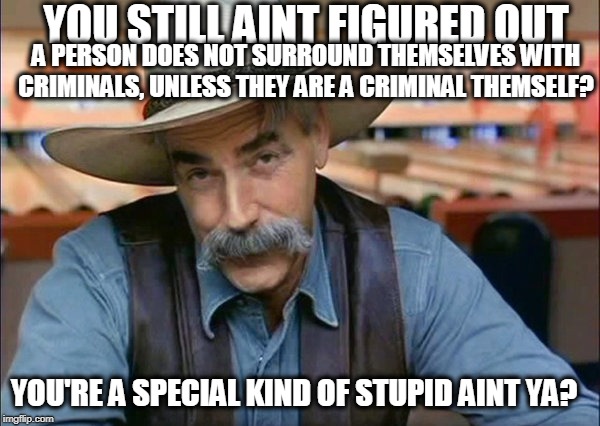 "Russia if you are listening" | YOU STILL AINT FIGURED OUT; A PERSON DOES NOT SURROUND THEMSELVES WITH CRIMINALS, UNLESS THEY ARE A CRIMINAL THEMSELF? YOU'RE A SPECIAL KIND OF STUPID AINT YA? | image tagged in sam elliott special kind of stupid,memes,politics,maga,impeach trump,donald trump | made w/ Imgflip meme maker
