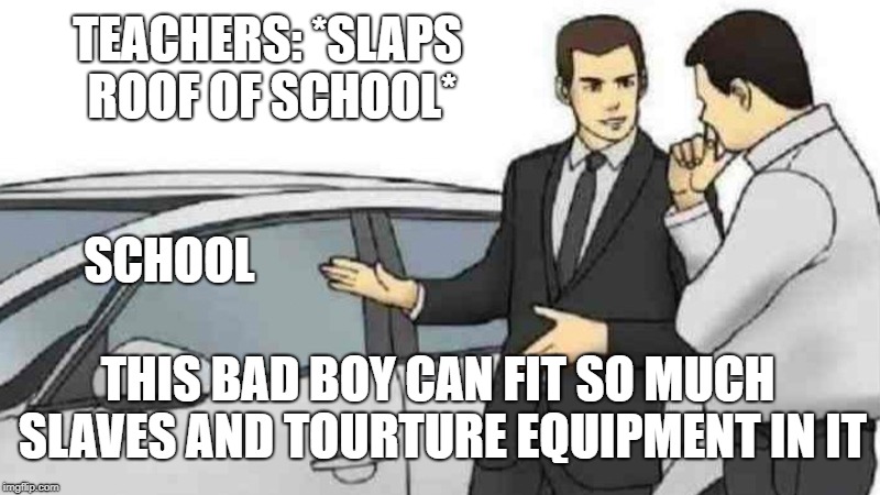 Car Salesman Slaps Roof Of Car Meme | TEACHERS: *SLAPS ROOF OF SCHOOL*; SCHOOL; THIS BAD BOY CAN FIT SO MUCH SLAVES AND TOURTURE EQUIPMENT IN IT | image tagged in memes,car salesman slaps roof of car | made w/ Imgflip meme maker
