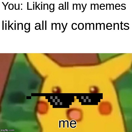 Surprised Pikachu Meme | You: Liking all my memes liking all my comments me | image tagged in memes,surprised pikachu | made w/ Imgflip meme maker