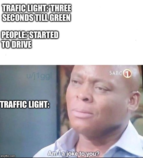 am I a joke to you | TRAFIC LIGHT:*THREE SECONDS TILL GREEN; PEOPLE:*STARTED TO DRIVE; TRAFFIC LIGHT: | image tagged in am i a joke to you | made w/ Imgflip meme maker