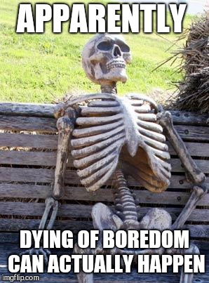 Me at school like  | APPARENTLY; DYING OF BOREDOM CAN ACTUALLY HAPPEN | image tagged in memes,waiting skeleton | made w/ Imgflip meme maker
