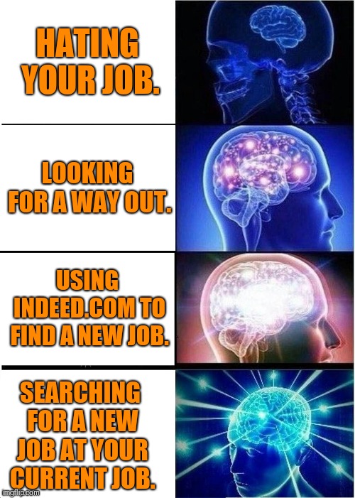 Expanding Brain Meme | HATING YOUR JOB. LOOKING FOR A WAY OUT. USING INDEED.COM TO FIND A NEW JOB. SEARCHING FOR A NEW JOB AT YOUR CURRENT JOB. | image tagged in memes,expanding brain | made w/ Imgflip meme maker