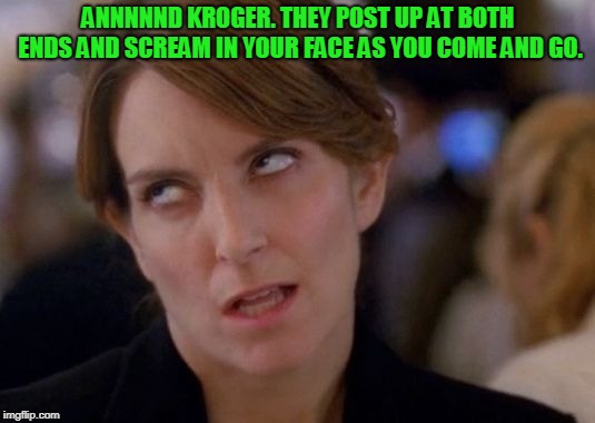 Tina Fey Eyeroll | ANNNNND KROGER. THEY POST UP AT BOTH ENDS AND SCREAM IN YOUR FACE AS YOU COME AND GO. | image tagged in tina fey eyeroll | made w/ Imgflip meme maker