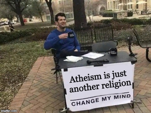 Because... they believe it, they don't know for sure, yes? | Atheism is just another religion | image tagged in change my mind | made w/ Imgflip meme maker