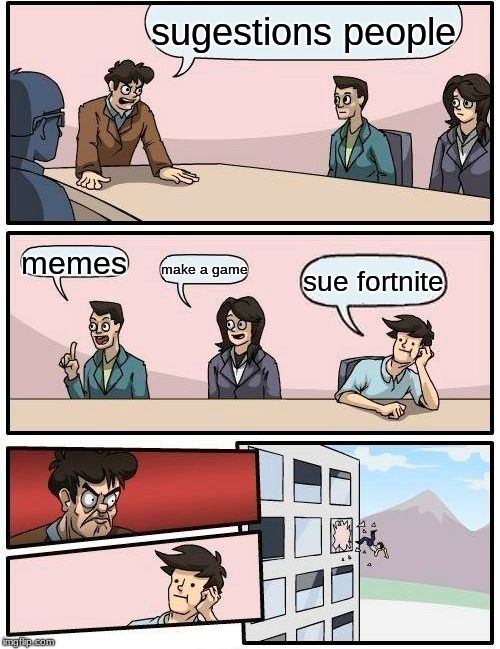 Boardroom Meeting Suggestion | sugestions people; memes; make a game; sue fortnite | image tagged in memes,boardroom meeting suggestion | made w/ Imgflip meme maker