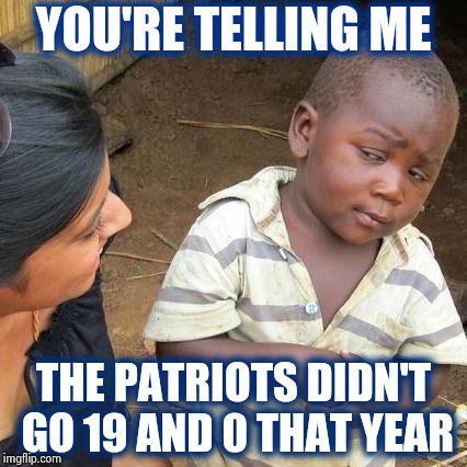 I need food and all I got was a lousy T-shirt | YOU'RE TELLING ME; THE PATRIOTS DIDN'T GO 19 AND 0 THAT YEAR | image tagged in memes,third world skeptical kid,football,new england patriots,so close,nostalgia | made w/ Imgflip meme maker