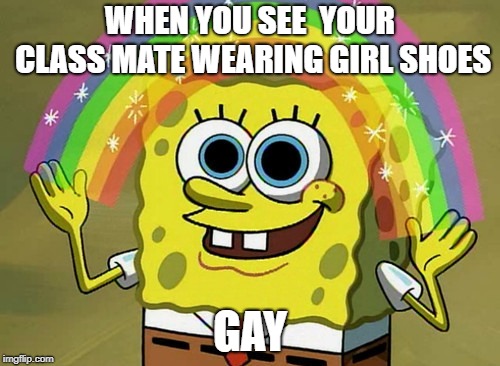 Imagination Spongebob Meme | WHEN YOU SEE  YOUR CLASS MATE WEARING GIRL SHOES; GAY | image tagged in memes,imagination spongebob | made w/ Imgflip meme maker