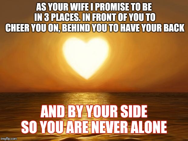 Love | AS YOUR WIFE I PROMISE TO BE IN 3 PLACES. IN FRONT OF YOU TO CHEER YOU ON, BEHIND YOU TO HAVE YOUR BACK; AND BY YOUR SIDE SO YOU ARE NEVER ALONE | image tagged in love | made w/ Imgflip meme maker