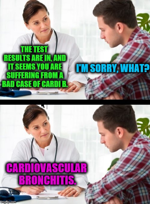 doctor and patient | THE TEST RESULTS ARE IN, AND IT SEEMS YOU ARE SUFFERING FROM A BAD CASE OF CARDI B. I'M SORRY, WHAT? CARDIOVASCULAR BRONCHITIS. | image tagged in doctor and patient,cardi b | made w/ Imgflip meme maker