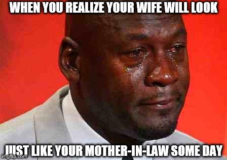 crying michael jordan | WHEN YOU REALIZE YOUR WIFE WILL LOOK JUST LIKE YOUR MOTHER-IN-LAW SOME DAY | image tagged in crying michael jordan | made w/ Imgflip meme maker