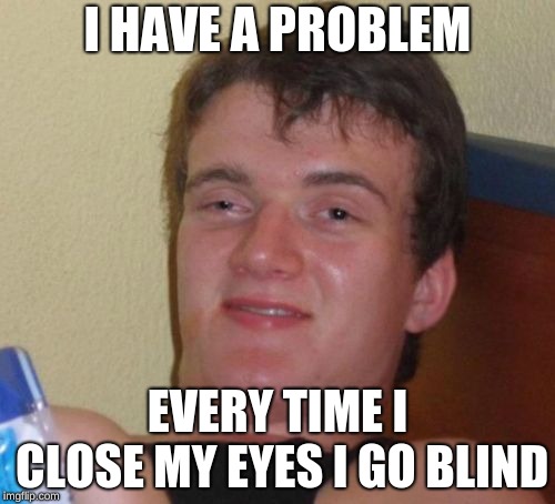 10 Guy Meme | I HAVE A PROBLEM; EVERY TIME I CLOSE MY EYES I GO BLIND | image tagged in memes,10 guy | made w/ Imgflip meme maker