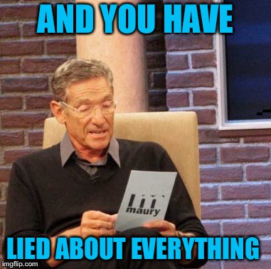 Maury Lie Detector Meme | AND YOU HAVE; LIED ABOUT EVERYTHING | image tagged in memes,maury lie detector | made w/ Imgflip meme maker