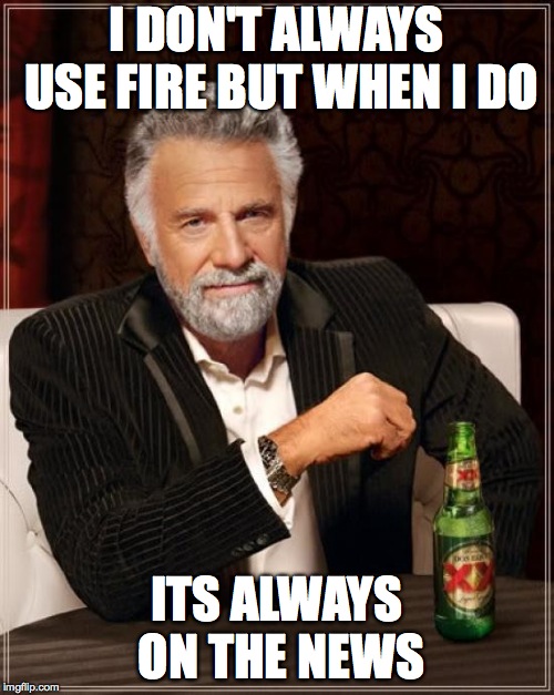 I DON'T ALWAYS USE FIRE BUT WHEN I DO ITS ALWAYS ON THE NEWS | image tagged in memes,the most interesting man in the world | made w/ Imgflip meme maker