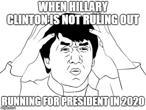 Jackie Chan WTF | WHEN HILLARY CLINTON IS NOT RULING OUT; RUNNING FOR PRESIDENT IN 2020 | image tagged in memes,jackie chan wtf | made w/ Imgflip meme maker
