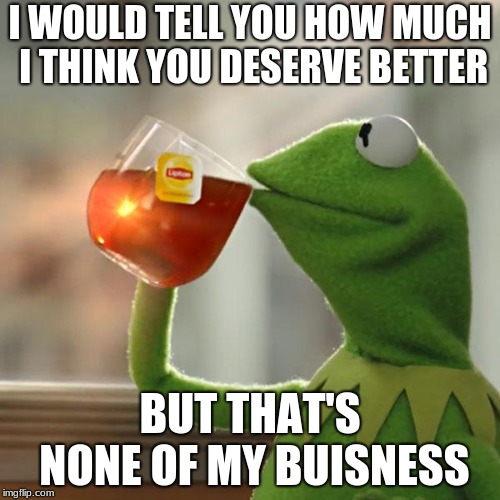 But That's None Of My Business Meme | I WOULD TELL YOU HOW MUCH I THINK YOU DESERVE BETTER; BUT THAT'S NONE OF MY BUISNESS | image tagged in memes,but thats none of my business,kermit the frog | made w/ Imgflip meme maker