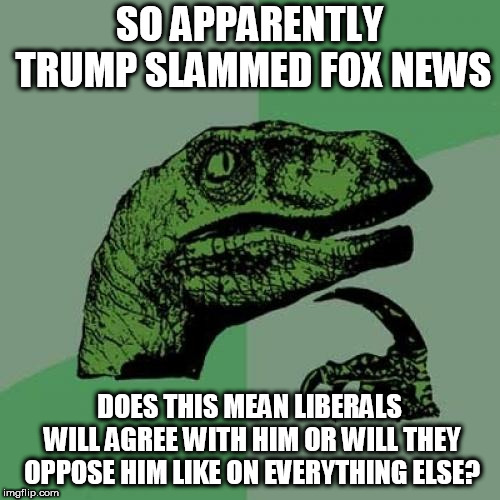 Hmm... | SO APPARENTLY TRUMP SLAMMED FOX NEWS; DOES THIS MEAN LIBERALS WILL AGREE WITH HIM OR WILL THEY OPPOSE HIM LIKE ON EVERYTHING ELSE? | image tagged in memes,philosoraptor,fox news,donald trump,liberals | made w/ Imgflip meme maker