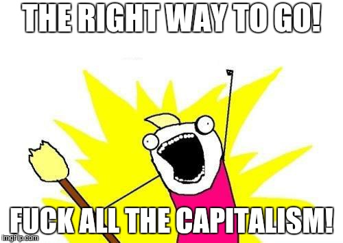 X All The Y Meme | THE RIGHT WAY TO GO! F**K ALL THE CAPITALISM! | image tagged in memes,x all the y | made w/ Imgflip meme maker