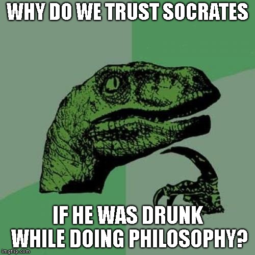 I'm not referring to the Imgflip user "socrates" | WHY DO WE TRUST SOCRATES; IF HE WAS DRUNK WHILE DOING PHILOSOPHY? | image tagged in memes,philosoraptor,drunk history,socrates | made w/ Imgflip meme maker