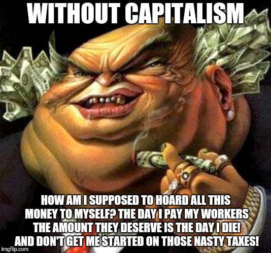 capitalist criminal pig | WITHOUT CAPITALISM HOW AM I SUPPOSED TO HOARD ALL THIS MONEY TO MYSELF? THE DAY I PAY MY WORKERS THE AMOUNT THEY DESERVE IS THE DAY I DIE! A | image tagged in capitalist criminal pig | made w/ Imgflip meme maker