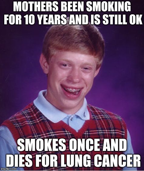 Bad Luck Brian Meme | MOTHERS BEEN SMOKING FOR 10 YEARS AND IS STILL OK; SMOKES ONCE AND DIES FOR LUNG CANCER | image tagged in memes,bad luck brian | made w/ Imgflip meme maker