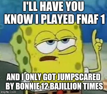 I'll Have You Know Spongebob | I'LL HAVE YOU KNOW I PLAYED FNAF 1; AND I ONLY GOT JUMPSCARED BY BONNIE 12 BAJILLION TIMES | image tagged in memes,ill have you know spongebob | made w/ Imgflip meme maker