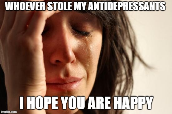 First World Problems | WHOEVER STOLE MY ANTIDEPRESSANTS; I HOPE YOU ARE HAPPY | image tagged in memes,first world problems | made w/ Imgflip meme maker