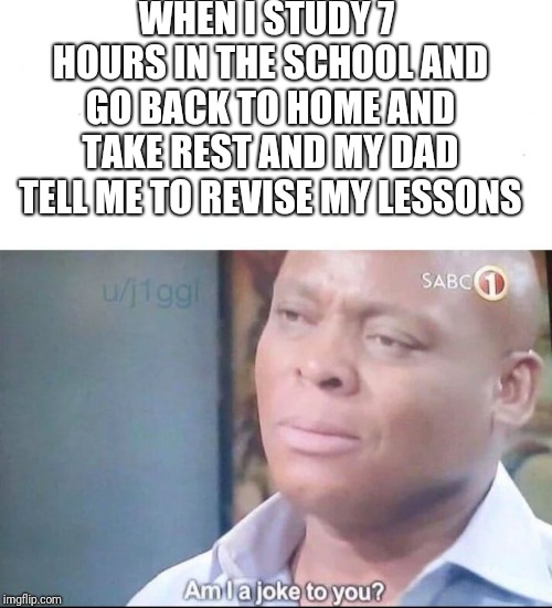 am I a joke to you | WHEN I STUDY 7 HOURS IN THE SCHOOL AND GO BACK TO HOME AND TAKE REST AND MY DAD TELL ME TO REVISE MY LESSONS | image tagged in am i a joke to you | made w/ Imgflip meme maker
