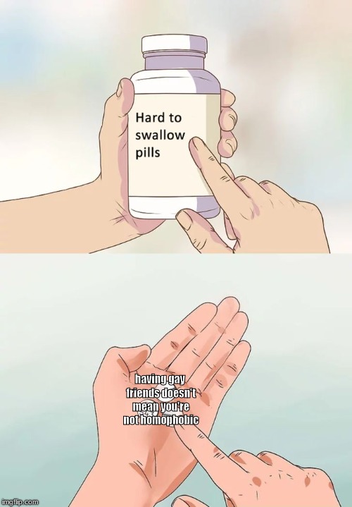 hard to swallow you say? | having gay friends doesn't mean you're not homophobic | image tagged in memes,hard to swallow pills | made w/ Imgflip meme maker