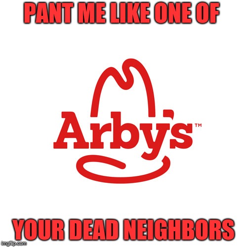 Arby's We Have the Cancer | PANT ME LIKE ONE OF; YOUR DEAD NEIGHBORS | image tagged in arby's we have the cancer | made w/ Imgflip meme maker