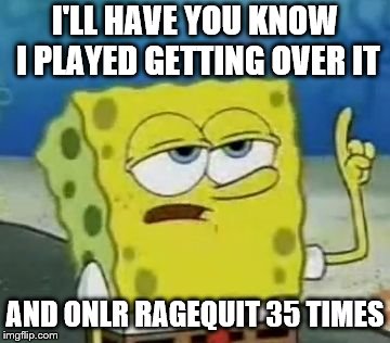 I'll Have You Know Spongebob Meme | I'LL HAVE YOU KNOW I PLAYED GETTING OVER IT; AND ONLR RAGEQUIT 35 TIMES | image tagged in memes,ill have you know spongebob | made w/ Imgflip meme maker