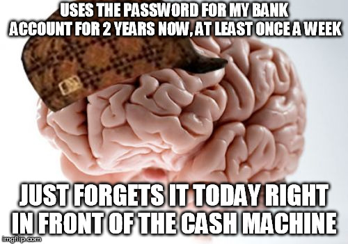 29 year old brain - can't be dementia, can it?
 | USES THE PASSWORD FOR MY BANK ACCOUNT FOR 2 YEARS NOW, AT LEAST ONCE A WEEK; JUST FORGETS IT TODAY RIGHT IN FRONT OF THE CASH MACHINE | image tagged in wtf,scumbag brain,y u no | made w/ Imgflip meme maker