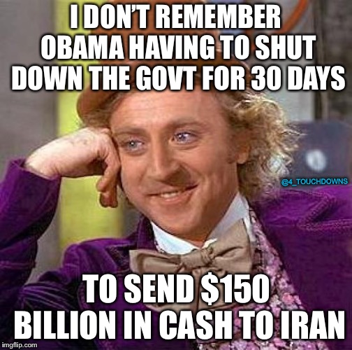 On pallets, in the middle of the night... | I DON’T REMEMBER OBAMA HAVING TO SHUT DOWN THE GOVT FOR 30 DAYS; @4_TOUCHDOWNS; TO SEND $150 BILLION IN CASH TO IRAN | image tagged in creepy condescending wonka,obama,iran,government shutdown,trump | made w/ Imgflip meme maker