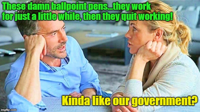 I TRIED THE BLUE INK PEN...I TRIED THE RED INK PEN...SAME RESULT! | These damn ballpoint pens...they work for just a little while, then they quit working! Kinda like our government? | image tagged in couple talking template reverse,ballpoint pens,government shutdown,memes | made w/ Imgflip meme maker