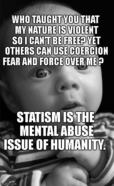 Confused baby | WHO TAUGHT YOU THAT MY NATURE IS VIOLENT SO I CAN'T BE FREE? YET OTHERS CAN USE COERCION FEAR AND FORCE OVER ME ? STATISM IS THE MENTAL ABUSE ISSUE OF HUMANITY. | image tagged in confused baby | made w/ Imgflip meme maker