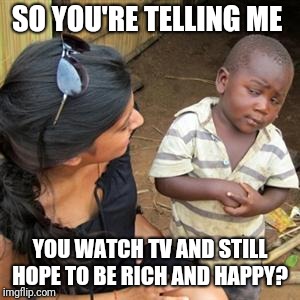 so youre telling me | SO YOU'RE TELLING ME; YOU WATCH TV AND STILL HOPE TO BE RICH AND HAPPY? | image tagged in so youre telling me | made w/ Imgflip meme maker