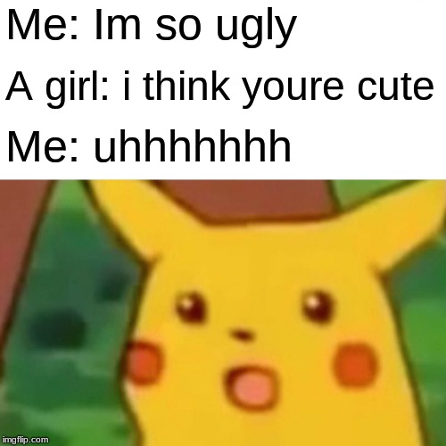 Surprised Pikachu Meme | Me: Im so ugly; A girl: i think youre cute; Me: uhhhhhhh | image tagged in memes,surprised pikachu | made w/ Imgflip meme maker