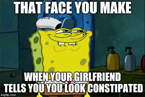 Don't You Squidward Meme | THAT FACE YOU MAKE; WHEN YOUR GIRLFRIEND TELLS YOU YOU LOOK CONSTIPATED | image tagged in memes,dont you squidward | made w/ Imgflip meme maker