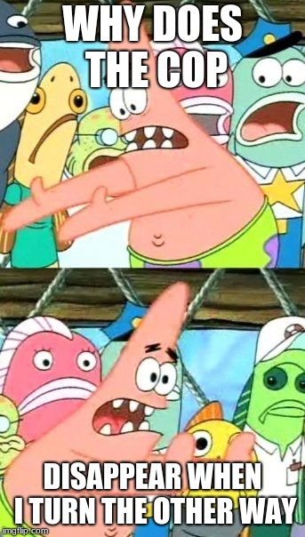 Put It Somewhere Else Patrick Meme | WHY DOES THE COP; DISAPPEAR WHEN I TURN THE OTHER WAY | image tagged in memes,put it somewhere else patrick | made w/ Imgflip meme maker