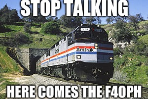 F40PH amtrack awww yeh | STOP TALKING; HERE COMES THE F40PH | image tagged in f40ph amtrack awww yeh | made w/ Imgflip meme maker