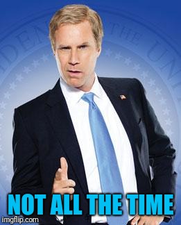 Will Ferrell - You're Welcome | NOT ALL THE TIME | image tagged in will ferrell - you're welcome | made w/ Imgflip meme maker