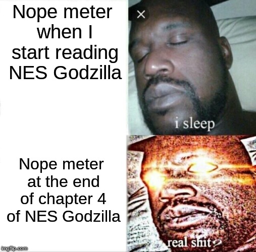 It's supposed to be chapter 5 of nes godzilla, sorry... | Nope meter when I start reading NES Godzilla; Nope meter at the end of chapter 4 of NES Godzilla | image tagged in memes,sleeping shaq,creepypasta,nes godzilla | made w/ Imgflip meme maker