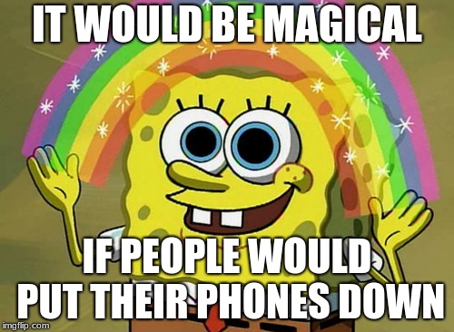 Imagination Spongebob | IT WOULD BE MAGICAL; IF PEOPLE WOULD PUT THEIR PHONES DOWN | image tagged in memes,imagination spongebob | made w/ Imgflip meme maker