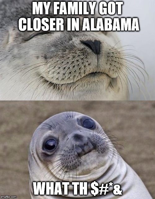 Short Satisfaction VS Truth Meme | MY FAMILY GOT CLOSER IN ALABAMA; WHAT TH $#*& | image tagged in memes,short satisfaction vs truth | made w/ Imgflip meme maker