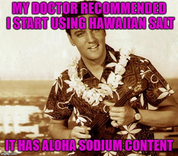 Low sodium diet? No problem. | MY DOCTOR RECOMMENDED I START USING HAWAIIAN SALT; IT HAS ALOHA SODIUM CONTENT | image tagged in hawaiian elvis,bad puns,funny,badumtss | made w/ Imgflip meme maker