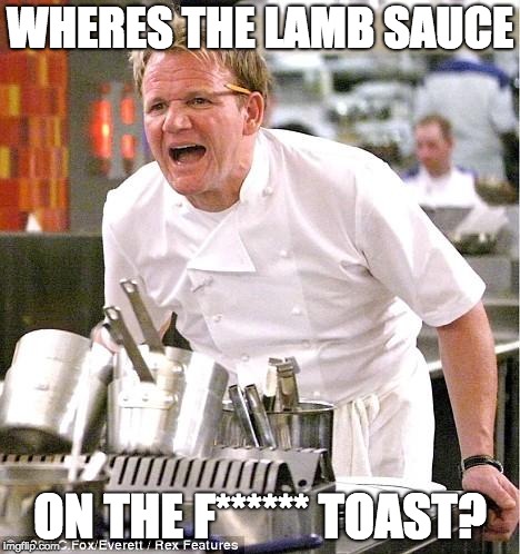 Chef Gordon Ramsay | WHERES THE LAMB SAUCE; ON THE F****** TOAST? | image tagged in memes,chef gordon ramsay | made w/ Imgflip meme maker