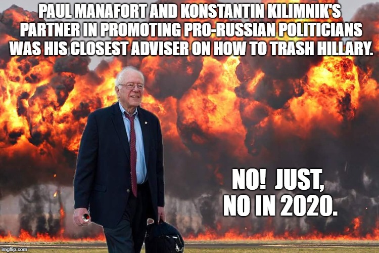 Bernie Sanders on Fire | PAUL MANAFORT AND KONSTANTIN KILIMNIK'S PARTNER IN PROMOTING PRO-RUSSIAN POLITICIANS WAS HIS CLOSEST ADVISER ON HOW TO TRASH HILLARY. NO!  JUST, NO IN 2020. | image tagged in bernie sanders on fire | made w/ Imgflip meme maker
