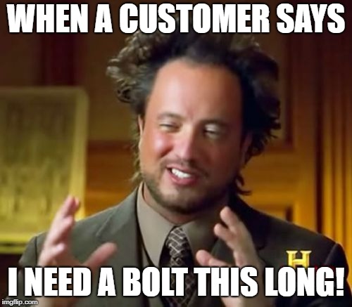 Ancient Aliens | WHEN A CUSTOMER SAYS; I NEED A BOLT THIS LONG! | image tagged in memes,ancient aliens | made w/ Imgflip meme maker